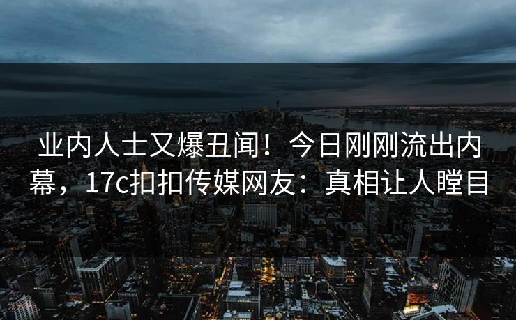 业内人士又爆丑闻！今日刚刚流出内幕，17c扣扣传媒网友：真相让人瞠目