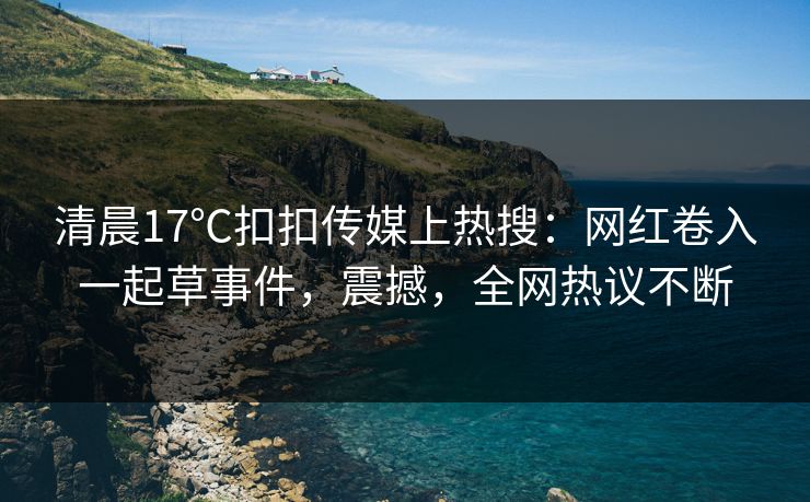 清晨17℃扣扣传媒上热搜：网红卷入一起草事件，震撼，全网热议不断
