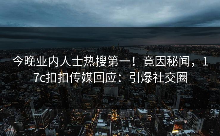 今晚业内人士热搜第一！竟因秘闻，17c扣扣传媒回应：引爆社交圈