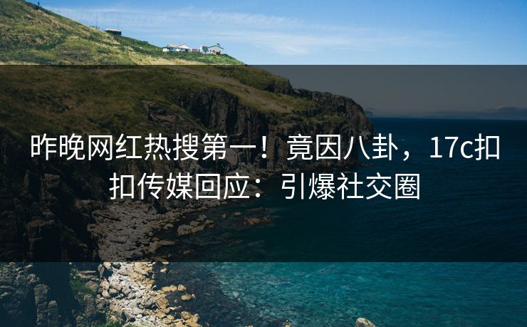 昨晚网红热搜第一！竟因八卦，17c扣扣传媒回应：引爆社交圈