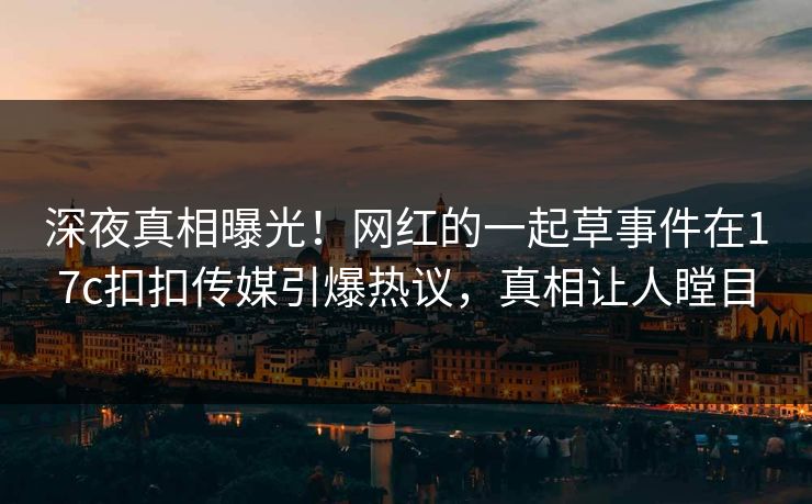深夜真相曝光！网红的一起草事件在17c扣扣传媒引爆热议，真相让人瞠目
