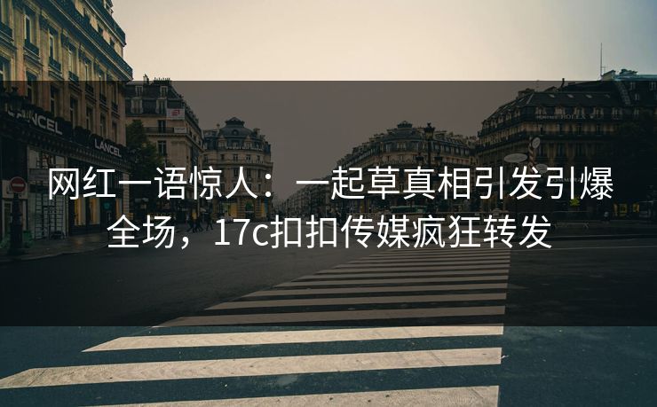 网红一语惊人：一起草真相引发引爆全场，17c扣扣传媒疯狂转发