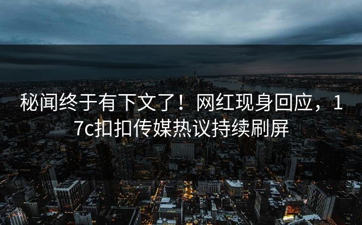 秘闻终于有下文了！网红现身回应，17c扣扣传媒热议持续刷屏