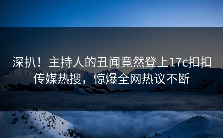 深扒！主持人的丑闻竟然登上17c扣扣传媒热搜，惊爆全网热议不断