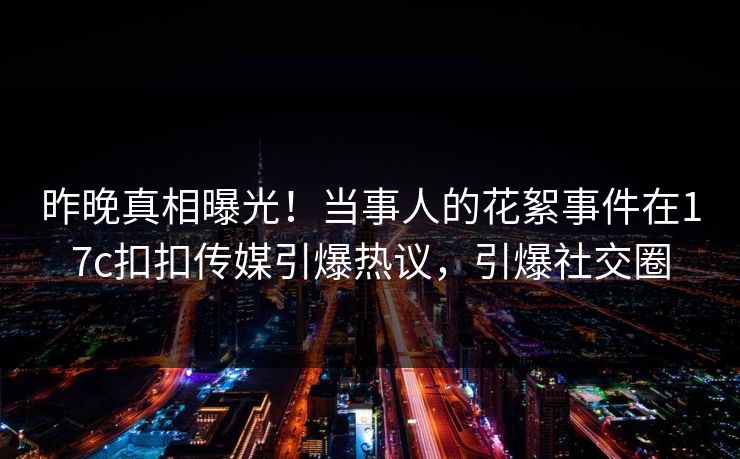 昨晚真相曝光！当事人的花絮事件在17c扣扣传媒引爆热议，引爆社交圈