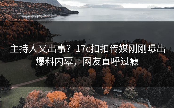 主持人又出事？17c扣扣传媒刚刚曝出爆料内幕，网友直呼过瘾