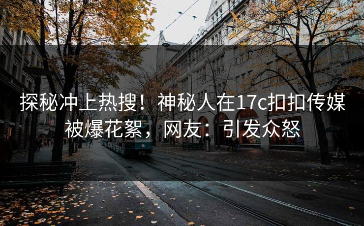 探秘冲上热搜！神秘人在17c扣扣传媒被爆花絮，网友：引发众怒