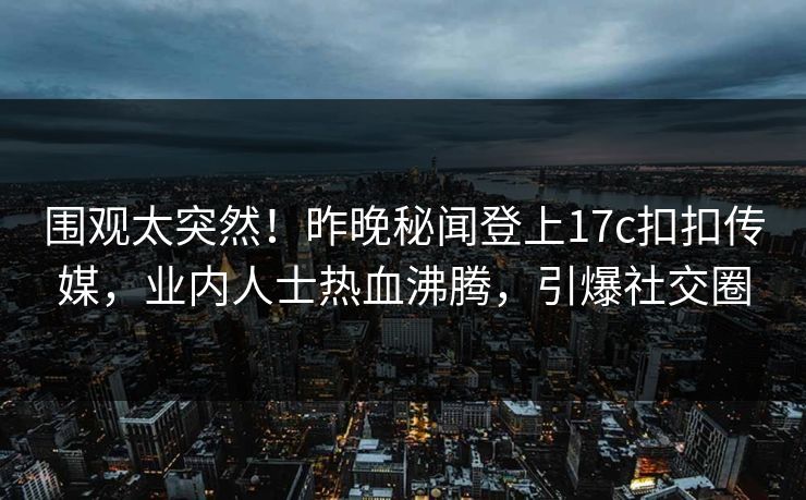 围观太突然！昨晚秘闻登上17c扣扣传媒，业内人士热血沸腾，引爆社交圈