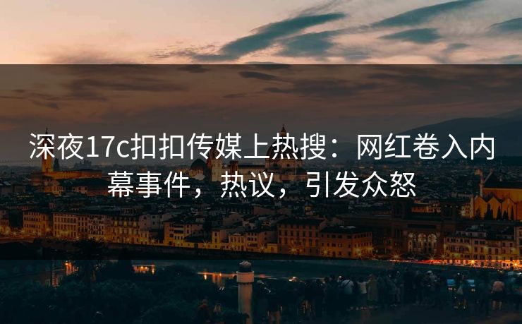 深夜17c扣扣传媒上热搜：网红卷入内幕事件，热议，引发众怒