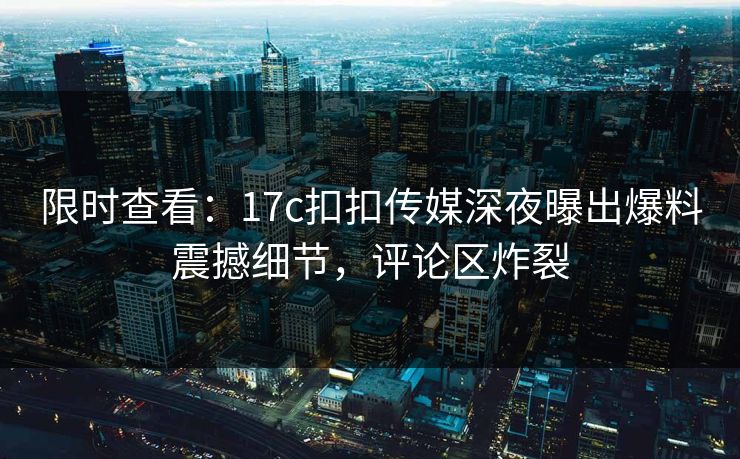 限时查看：17c扣扣传媒深夜曝出爆料震撼细节，评论区炸裂