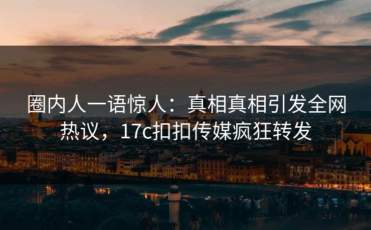 圈内人一语惊人：真相真相引发全网热议，17c扣扣传媒疯狂转发