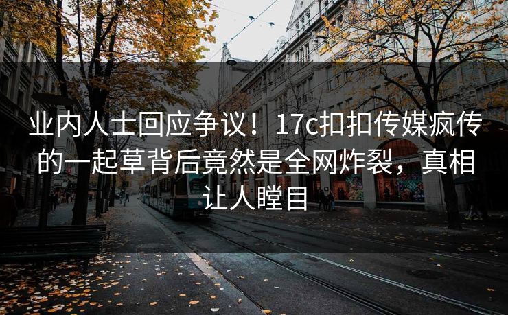 业内人士回应争议！17c扣扣传媒疯传的一起草背后竟然是全网炸裂，真相让人瞠目