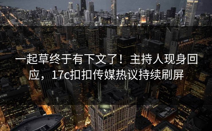 一起草终于有下文了！主持人现身回应，17c扣扣传媒热议持续刷屏