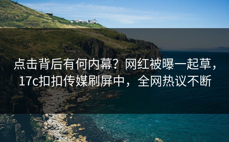 点击背后有何内幕？网红被曝一起草，17c扣扣传媒刷屏中，全网热议不断