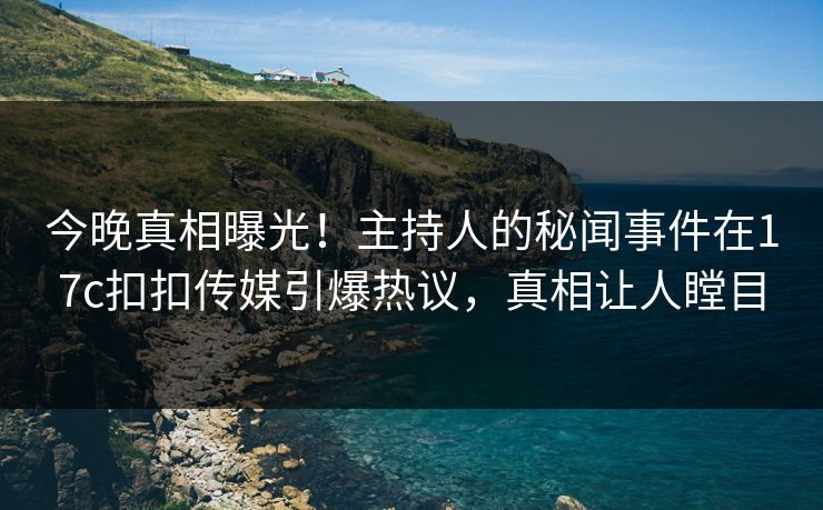 今晚真相曝光！主持人的秘闻事件在17c扣扣传媒引爆热议，真相让人瞠目