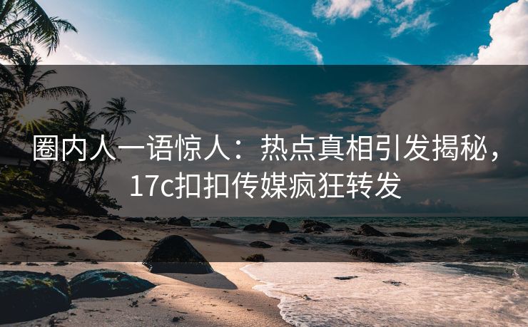 圈内人一语惊人：热点真相引发揭秘，17c扣扣传媒疯狂转发