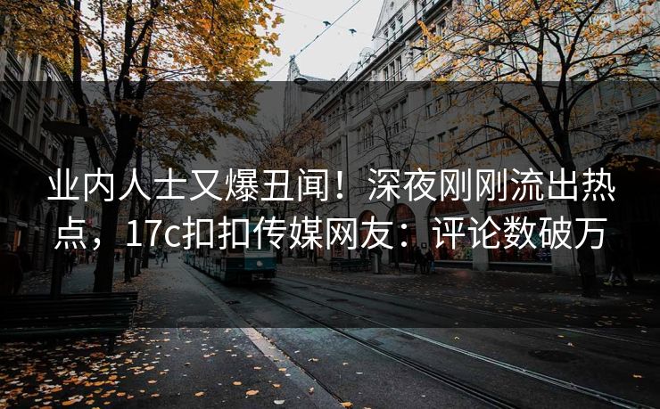业内人士又爆丑闻！深夜刚刚流出热点，17c扣扣传媒网友：评论数破万