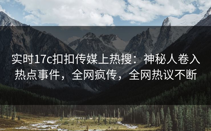 实时17c扣扣传媒上热搜：神秘人卷入热点事件，全网疯传，全网热议不断
