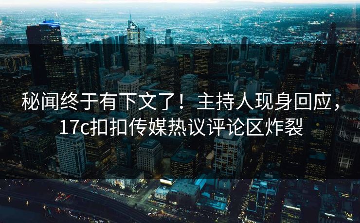 秘闻终于有下文了！主持人现身回应，17c扣扣传媒热议评论区炸裂