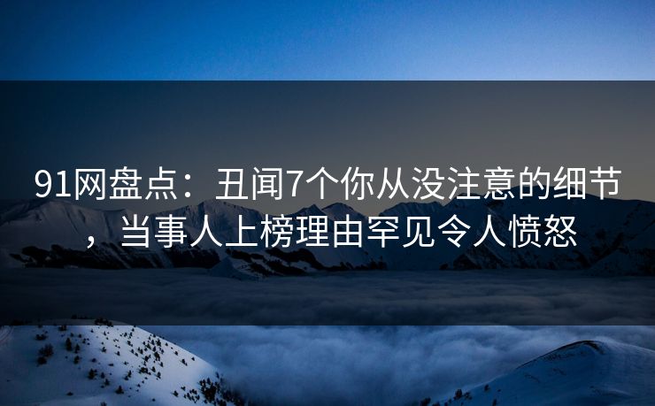 91网盘点：丑闻7个你从没注意的细节，当事人上榜理由罕见令人愤怒