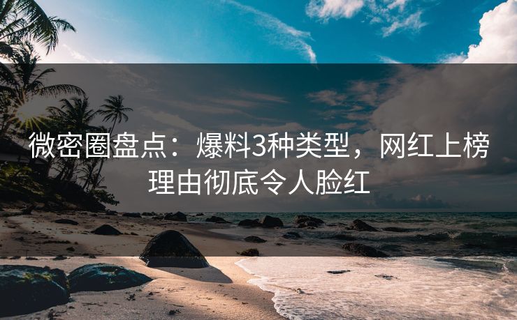 微密圈盘点：爆料3种类型，网红上榜理由彻底令人脸红