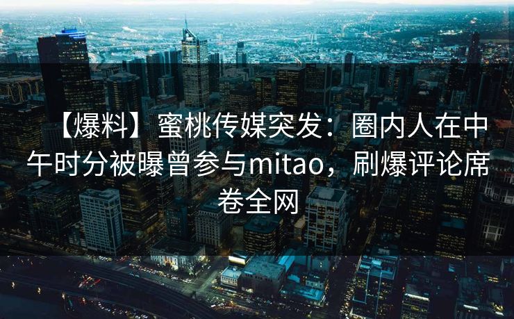 【爆料】蜜桃传媒突发：圈内人在中午时分被曝曾参与mitao，刷爆评论席卷全网