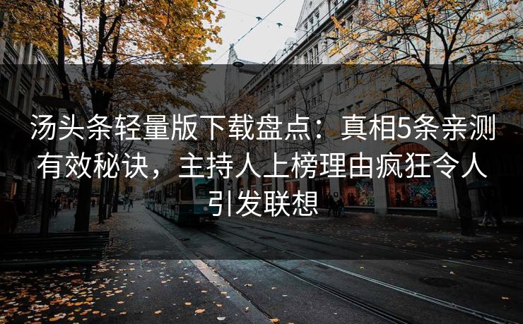 汤头条轻量版下载盘点：真相5条亲测有效秘诀，主持人上榜理由疯狂令人引发联想