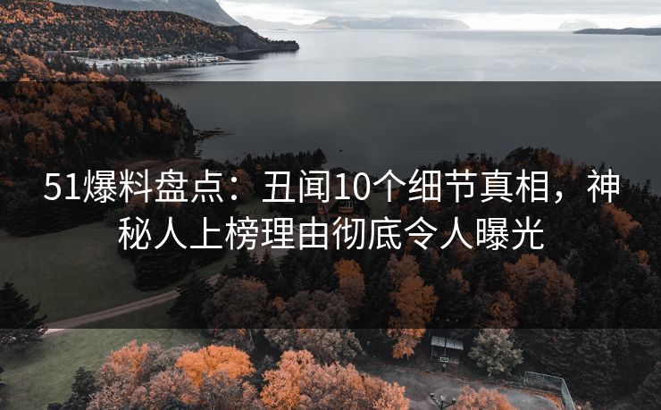 51爆料盘点：丑闻10个细节真相，神秘人上榜理由彻底令人曝光