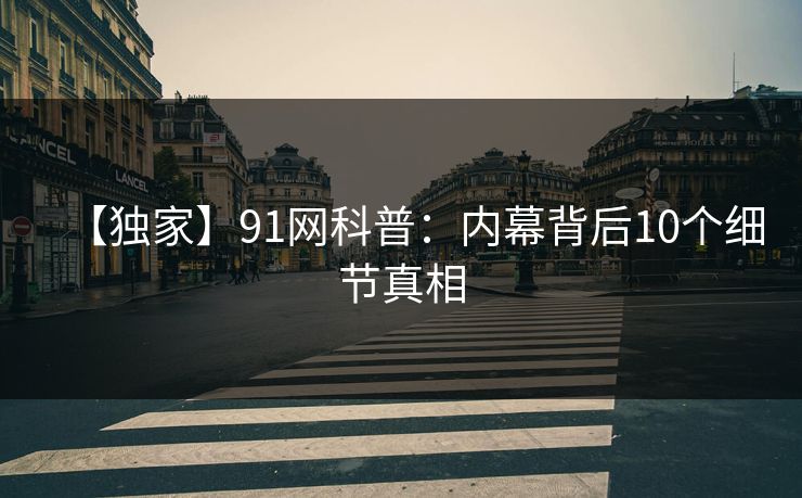 【独家】91网科普：内幕背后10个细节真相