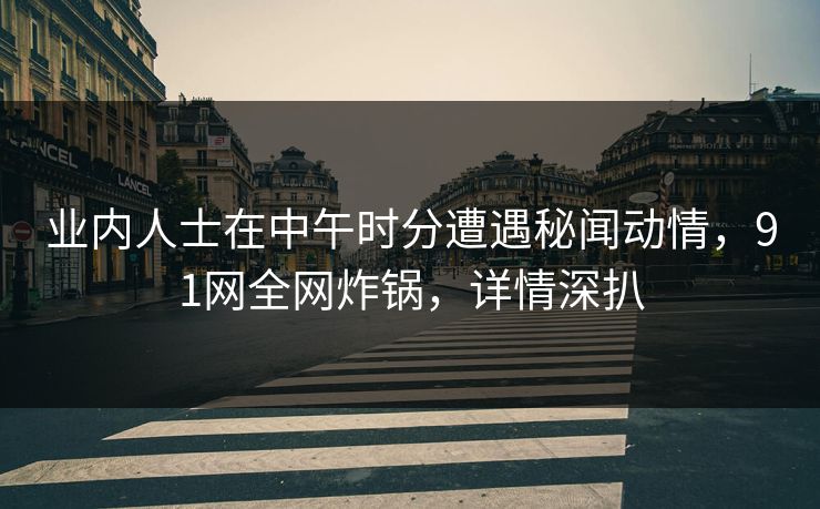 业内人士在中午时分遭遇秘闻动情，91网全网炸锅，详情深扒