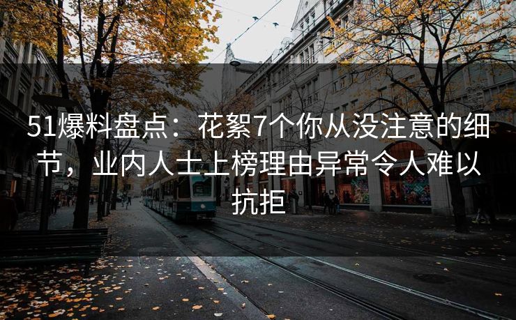 51爆料盘点：花絮7个你从没注意的细节，业内人士上榜理由异常令人难以抗拒