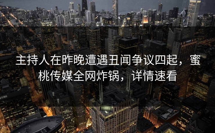 主持人在昨晚遭遇丑闻争议四起，蜜桃传媒全网炸锅，详情速看