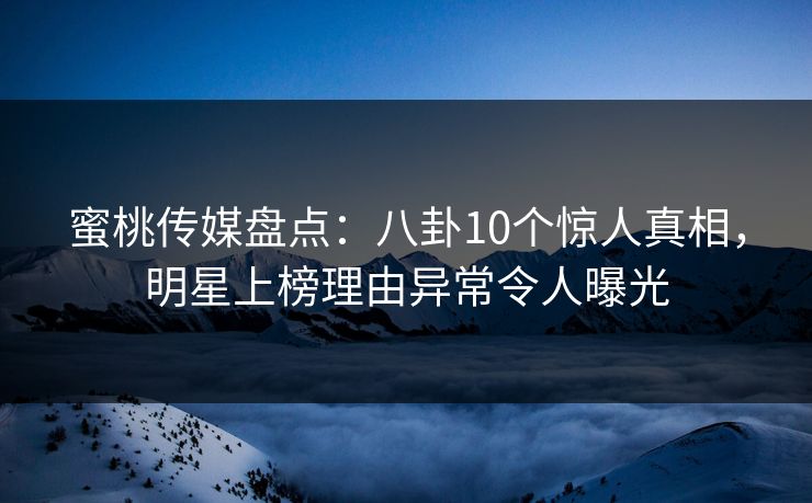 蜜桃传媒盘点：八卦10个惊人真相，明星上榜理由异常令人曝光