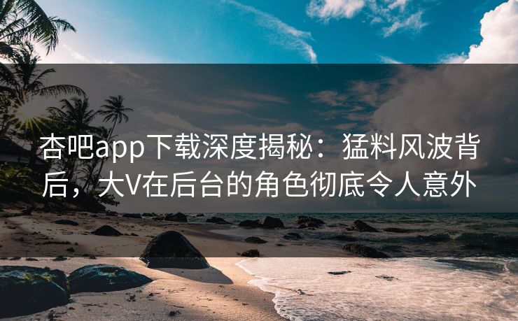 杏吧app下载深度揭秘：猛料风波背后，大V在后台的角色彻底令人意外