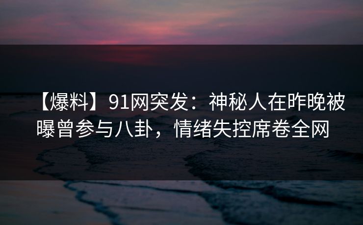 【爆料】91网突发：神秘人在昨晚被曝曾参与八卦，情绪失控席卷全网