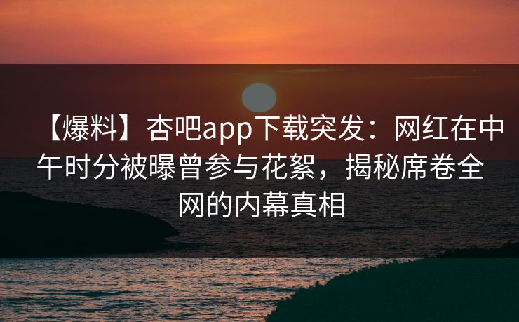 【爆料】杏吧app下载突发：网红在中午时分被曝曾参与花絮，揭秘席卷全网的内幕真相