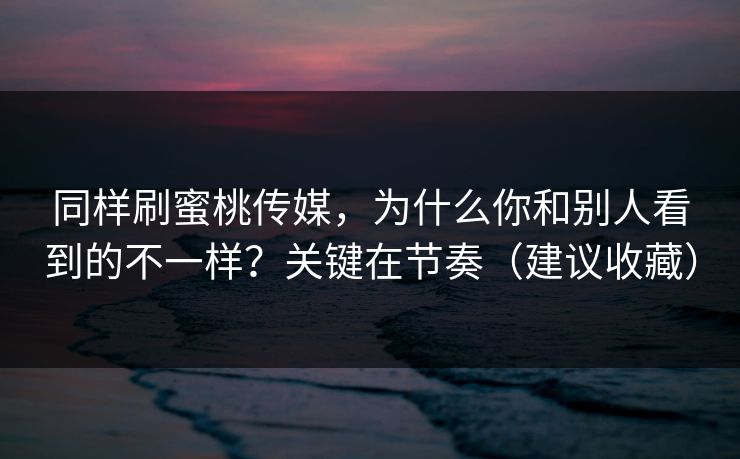 同样刷蜜桃传媒,为什么你和别人看到的不一样?关键在节奏(建议收藏) 同样刷蜜桃传媒,为什么你和别人看到的不一样?关键在节奏(建议收藏)