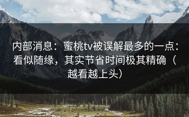内部消息：蜜桃tv被误解最多的一点：看似随缘，其实节省时间极其精确（越看越上头）