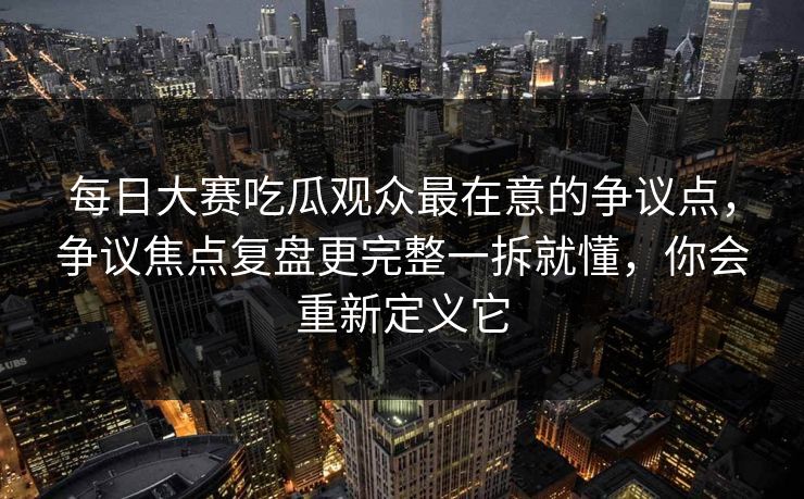 每日大赛吃瓜观众最在意的争议点,争议焦点复盘更完整一拆就懂,你会重新定义它 每日大赛吃瓜观众最在意的争议点,争议焦点复盘更完整一拆就懂,你会重新定义它