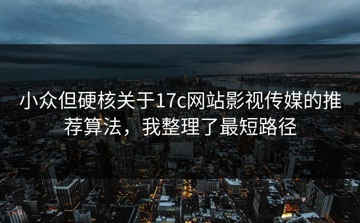小众但硬核关于17c网站影视传媒的推荐算法，我整理了最短路径