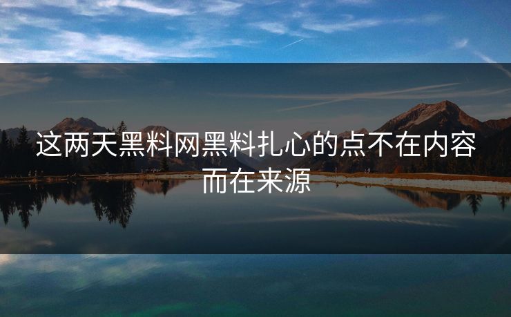 这两天黑料网黑料扎心的点不在内容而在来源