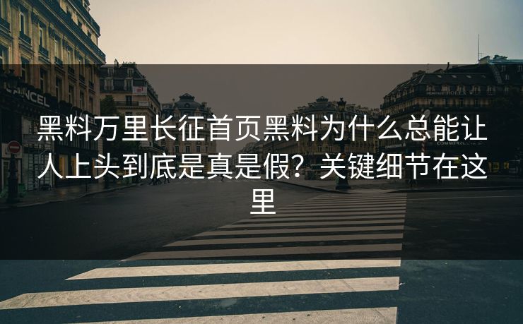 黑料万里长征首页黑料为什么总能让人上头到底是真是假？关键细节在这里