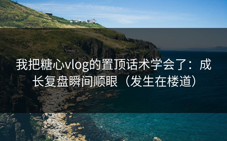 我把糖心vlog的置顶话术学会了：成长复盘瞬间顺眼（发生在楼道）