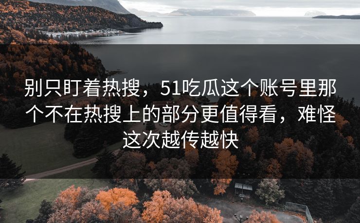 别只盯着热搜,51吃瓜这个账号里那个不在热搜上的部分更值得看,难怪这次越传越快 别只盯着热搜,51吃瓜这个账号里那个不在热搜上的部分更值得看,难怪这次越传越快
