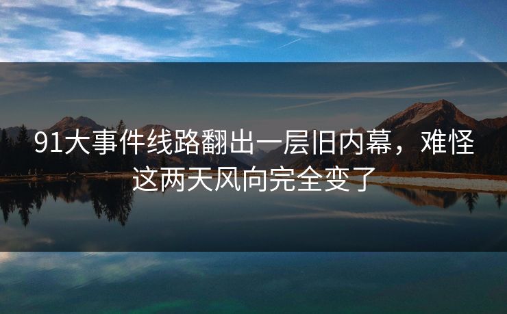 91大事件线路翻出一层旧内幕,难怪这两天风向完全变了 91大事件线路翻出一层旧内幕,难怪这两天风向完全变了